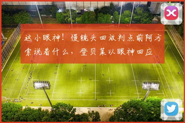 这小眼神！慢镜头回放判点前阿方索说着什么，登贝莱以眼神回应