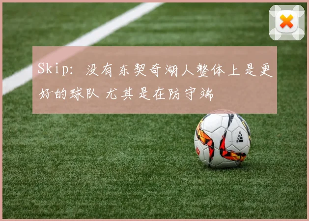 Skip：没有东契奇湖人整体上是更好的球队 尤其是在防守端