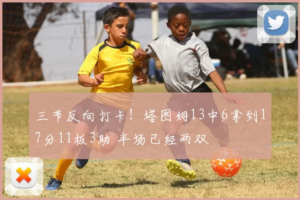 三节反向打卡！塔图姆13中6拿到17分11板3助 半场已经两双