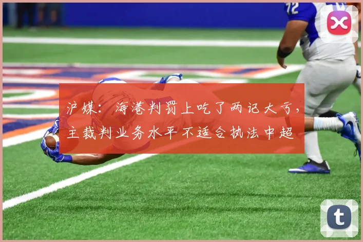 沪媒：海港判罚上吃了两记大亏，主裁判业务水平不适合执法中超