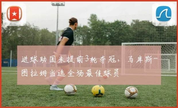 进球助国米提前3轮夺冠，马库斯-图拉姆当选全场最佳球员