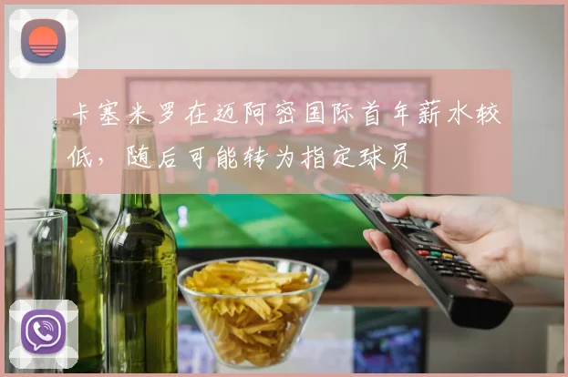 卡塞米罗在迈阿密国际首年薪水较低，随后可能转为指定球员