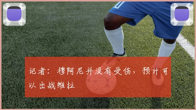 记者：穆阿尼并没有受伤，预计可以出战维拉