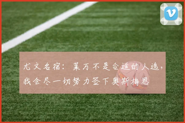尤文名宿：莱万不是合适的人选，我会尽一切努力签下奥斯梅恩