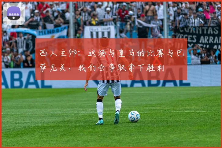 西人主帅：这场与皇马的比赛与巴萨无关，我们会争取拿下胜利