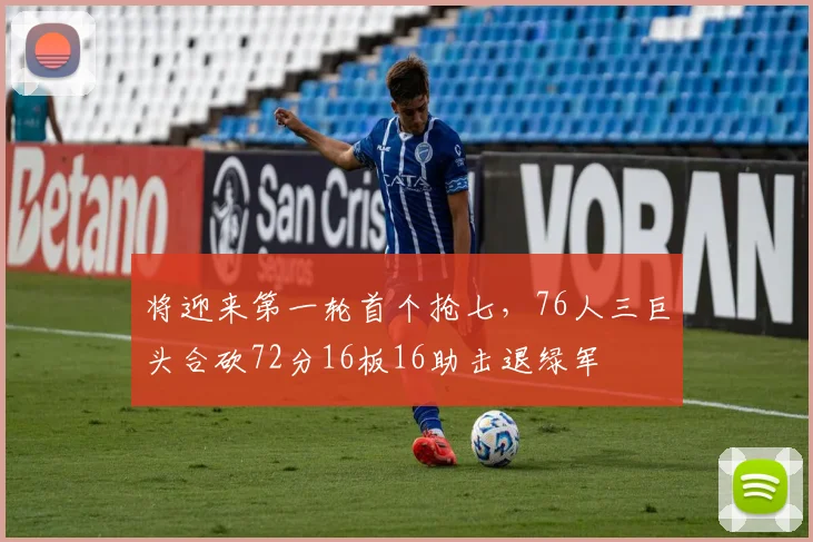 将迎来第一轮首个抢七，76人三巨头合砍72分16板16助击退绿军